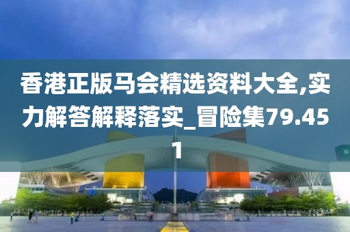 香港正版马会精选资料大全,实力解答解释落实_冒险集79.451