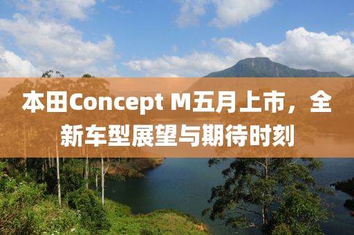 本田Concept M五月上市，全新车型展望与期待时刻