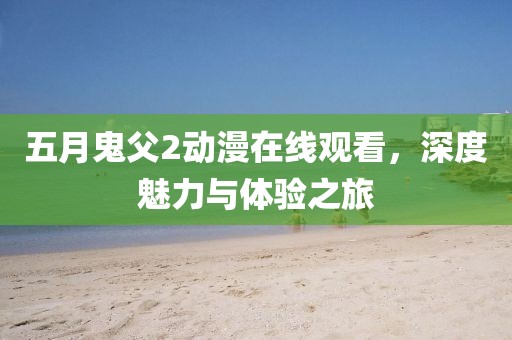 五月鬼父2动漫在线观看，深度魅力与体验之旅