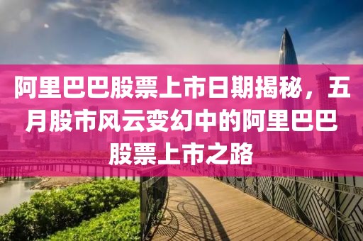 阿里巴巴股票上市日期揭秘，五月股市风云变幻中的阿里巴巴股票上市之路