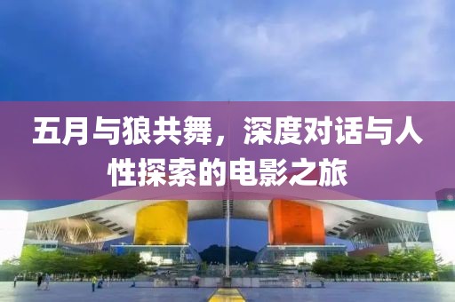 五月与狼共舞，深度对话与人性探索的电影之旅