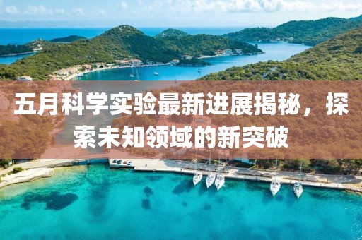 五月科学实验最新进展揭秘，探索未知领域的新突破