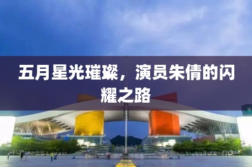 五月星光璀璨，演员朱倩的闪耀之路