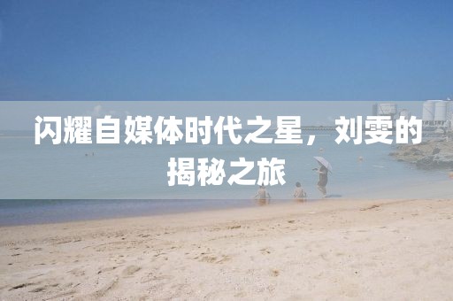 闪耀自媒体时代之星，刘雯的揭秘之旅
