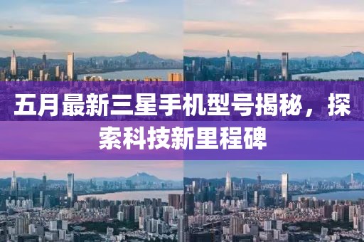五月最新三星手机型号揭秘，探索科技新里程碑