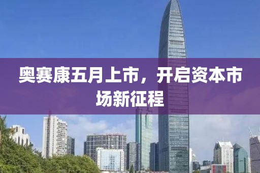 奥赛康五月上市，开启资本市场新征程