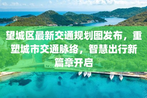 望城区最新交通规划图发布，重塑城市交通脉络，智慧出行新篇章开启