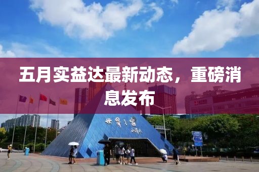 五月实益达最新动态，重磅消息发布