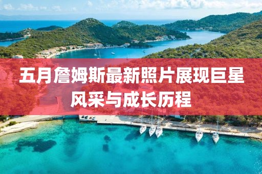 五月詹姆斯最新照片展现巨星风采与成长历程