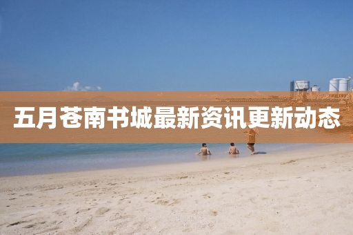 五月苍南书城最新资讯更新动态