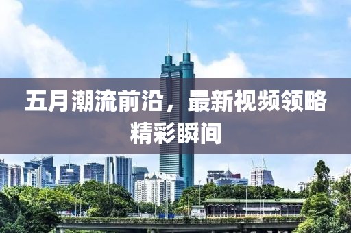 五月潮流前沿，最新视频领略精彩瞬间