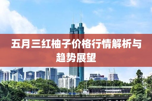 五月三红柚子价格行情解析与趋势展望