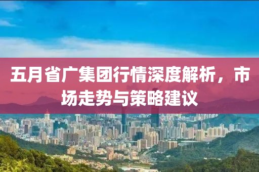 五月省广集团行情深度解析，市场走势与策略建议