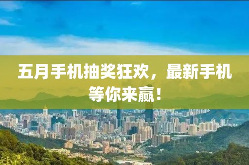 五月手机抽奖狂欢，最新手机等你来赢！