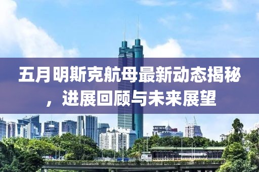 五月明斯克航母最新动态揭秘，进展回顾与未来展望