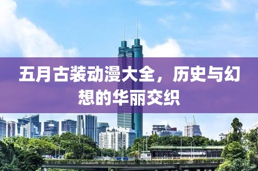 五月古装动漫大全，历史与幻想的华丽交织
