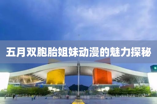 五月双胞胎姐妹动漫的魅力探秘