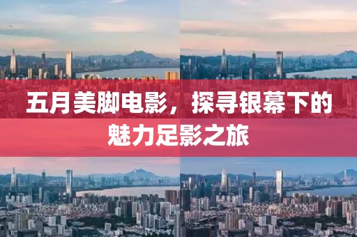 五月美脚电影，探寻银幕下的魅力足影之旅