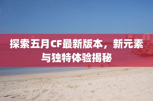 探索五月CF最新版本，新元素与独特体验揭秘