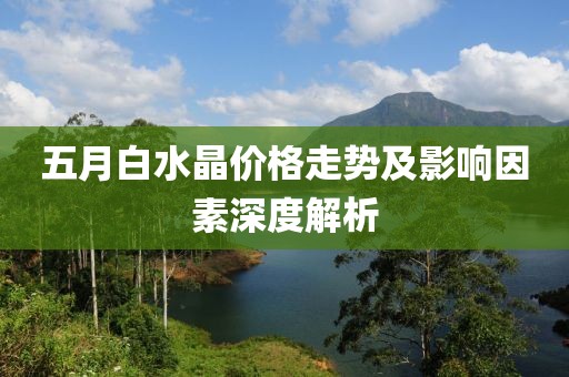 五月白水晶价格走势及影响因素深度解析