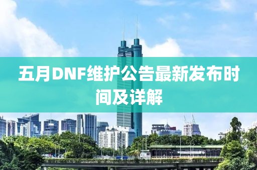 五月DNF维护公告最新发布时间及详解