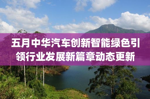 五月中华汽车创新智能绿色引领行业发展新篇章动态更新