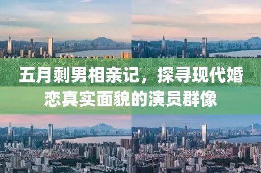 五月剩男相亲记，探寻现代婚恋真实面貌的演员群像