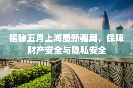 揭秘五月上海最新骗局，保障财产安全与隐私安全