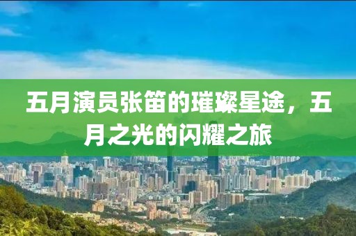 五月演员张笛的璀璨星途，五月之光的闪耀之旅
