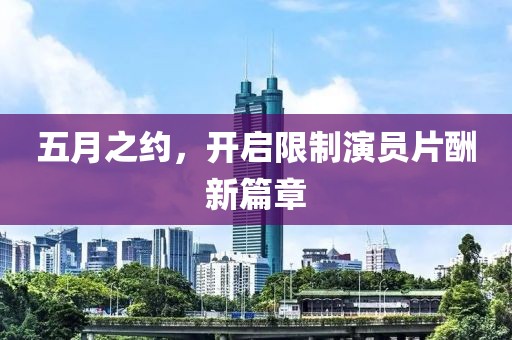 五月之约，开启限制演员片酬新篇章