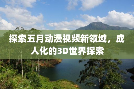探索五月动漫视频新领域，成人化的3D世界探索