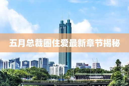 五月总裁圈住爱最新章节揭秘