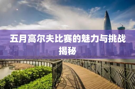 五月高尔夫比赛的魅力与挑战揭秘