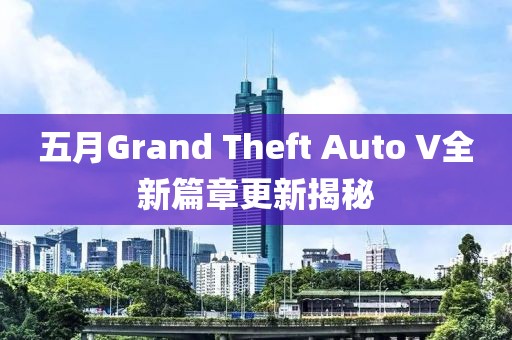 五月Grand Theft Auto V全新篇章更新揭秘