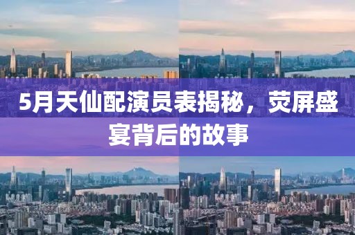 5月天仙配演员表揭秘，荧屏盛宴背后的故事