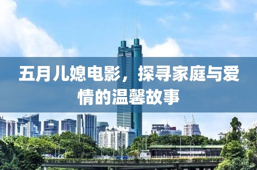 五月儿媳电影，探寻家庭与爱情的温馨故事