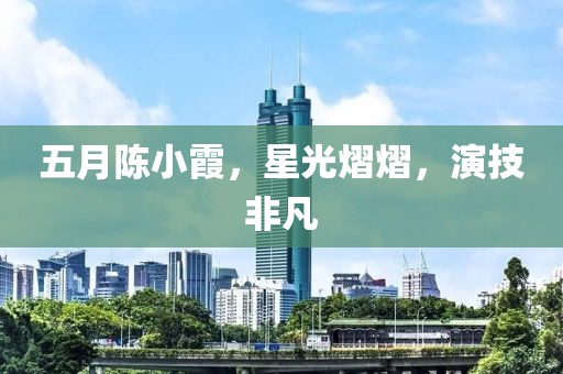 五月陈小霞，星光熠熠，演技非凡