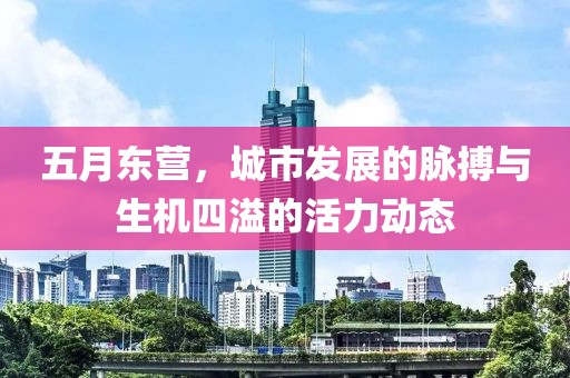 五月东营，城市发展的脉搏与生机四溢的活力动态