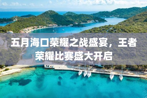 五月海口荣耀之战盛宴，王者荣耀比赛盛大开启