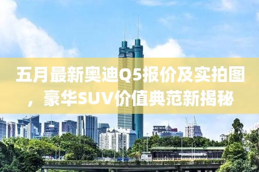 五月最新奥迪Q5报价及实拍图，豪华SUV价值典范新揭秘