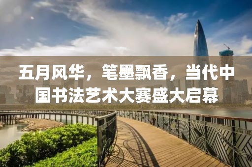 五月风华，笔墨飘香，当代中国书法艺术大赛盛大启幕