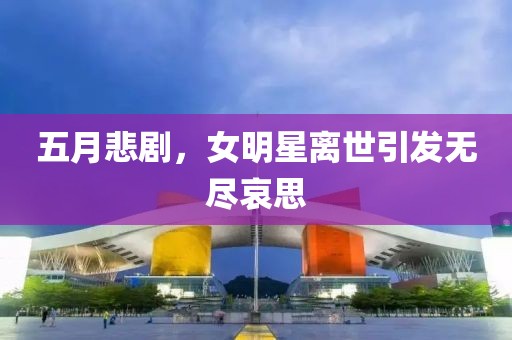 五月悲剧，女明星离世引发无尽哀思