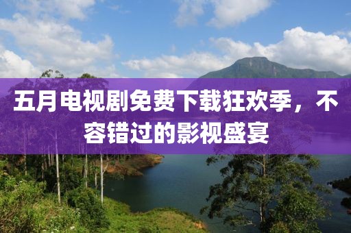 五月电视剧免费下载狂欢季，不容错过的影视盛宴