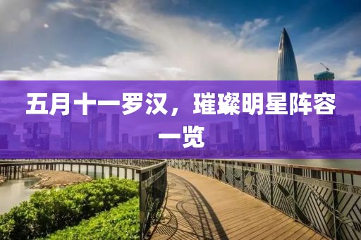 五月十一罗汉，璀璨明星阵容一览