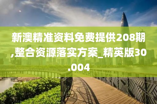 新澳精准资料免费提供208期,整合资源落实方案_精英版30.004