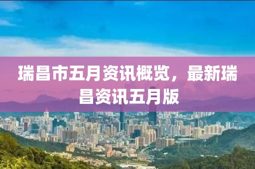 瑞昌市五月资讯概览，最新瑞昌资讯五月版