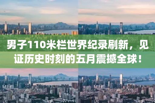 男子110米栏世界纪录刷新，见证历史时刻的五月震撼全球！