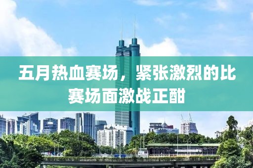 五月热血赛场，紧张激烈的比赛场面激战正酣
