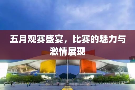 五月观赛盛宴，比赛的魅力与激情展现