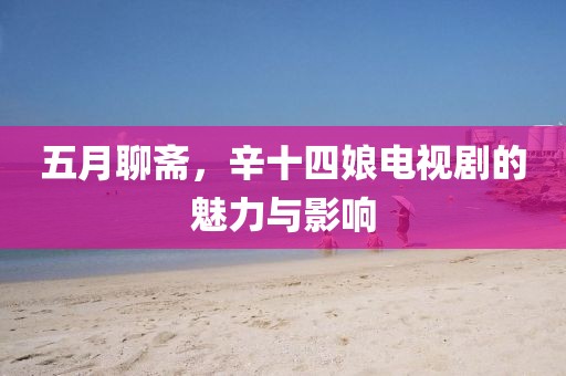 五月聊斋，辛十四娘电视剧的魅力与影响